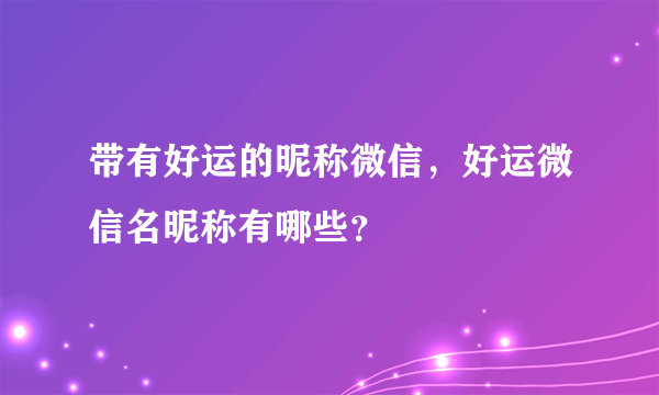 带有好运的昵称微信，好运微信名昵称有哪些？