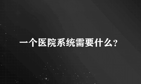 一个医院系统需要什么？