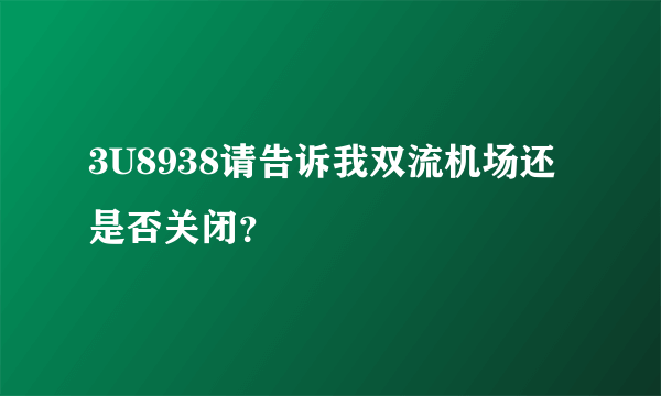 3U8938请告诉我双流机场还是否关闭？