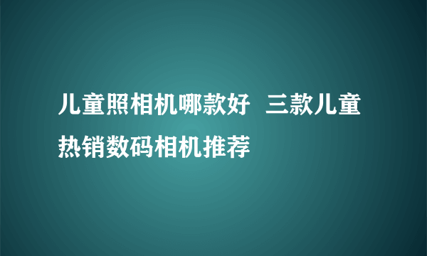 儿童照相机哪款好  三款儿童热销数码相机推荐