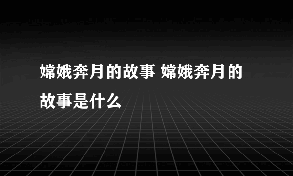 嫦娥奔月的故事 嫦娥奔月的故事是什么