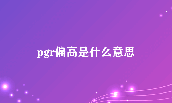 pgr偏高是什么意思