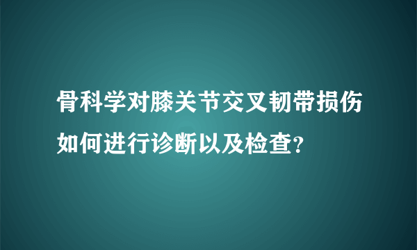 骨科学对膝关节交叉韧带损伤如何进行诊断以及检查？