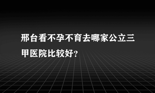 邢台看不孕不育去哪家公立三甲医院比较好？