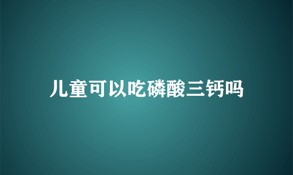 儿童可以吃磷酸三钙吗