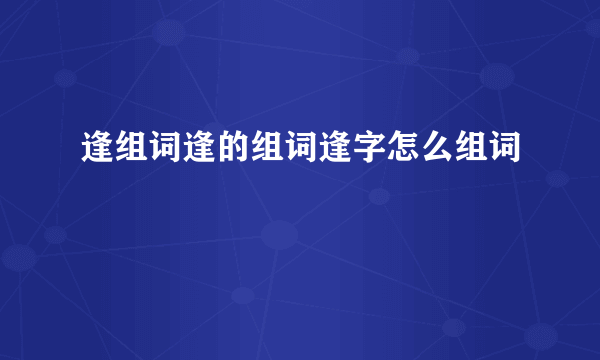 逢组词逢的组词逢字怎么组词