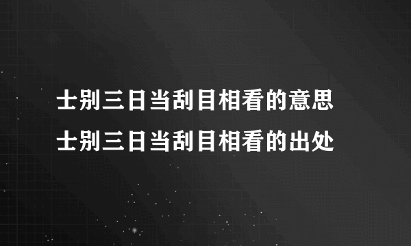 士别三日当刮目相看的意思 士别三日当刮目相看的出处