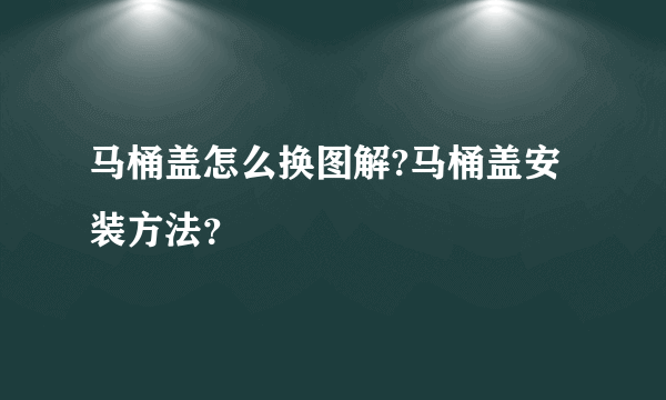 马桶盖怎么换图解?马桶盖安装方法？