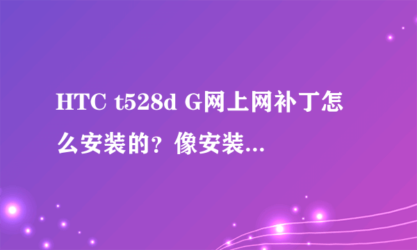 HTC t528d G网上网补丁怎么安装的？像安装应用程序一样？还是要刷机？我的系统自带的应用程序有的还删不掉