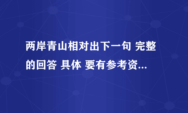 两岸青山相对出下一句 完整的回答 具体 要有参考资料 要好