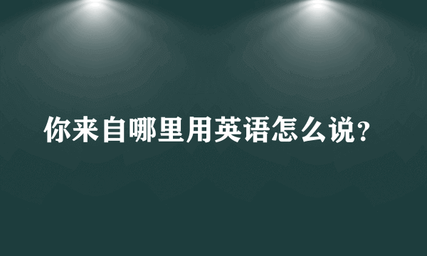 你来自哪里用英语怎么说？