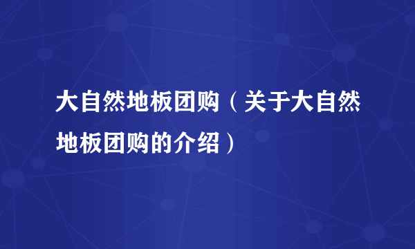 大自然地板团购（关于大自然地板团购的介绍）