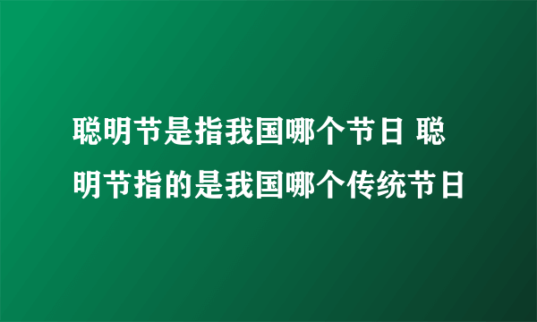 聪明节是指我国哪个节日 聪明节指的是我国哪个传统节日