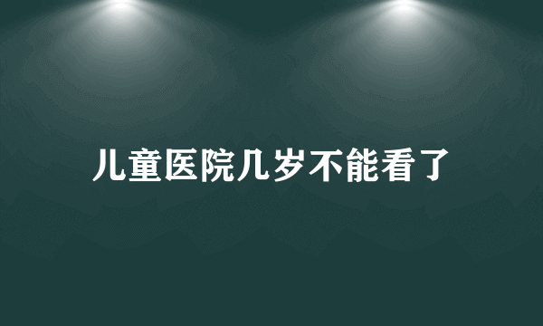 儿童医院几岁不能看了