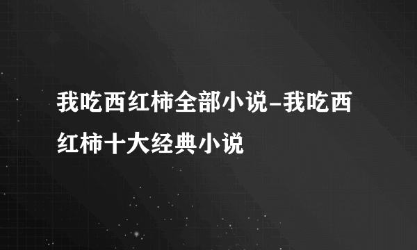 我吃西红柿全部小说-我吃西红柿十大经典小说