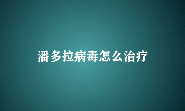 潘多拉病毒怎么治疗