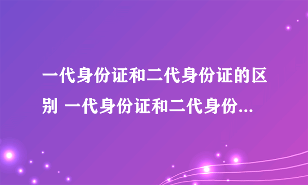 一代身份证和二代身份证的区别 一代身份证和二代身份证有什么不同