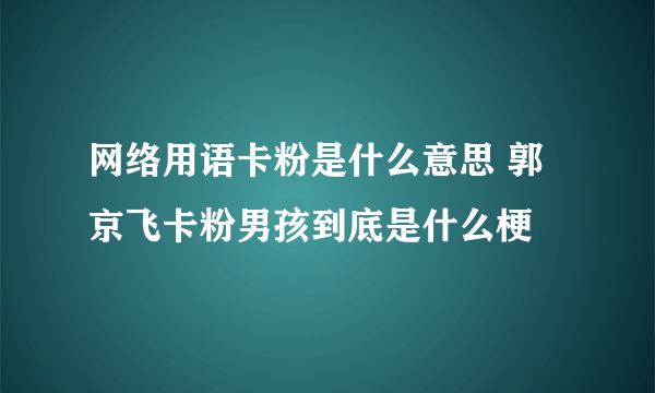 网络用语卡粉是什么意思 郭京飞卡粉男孩到底是什么梗