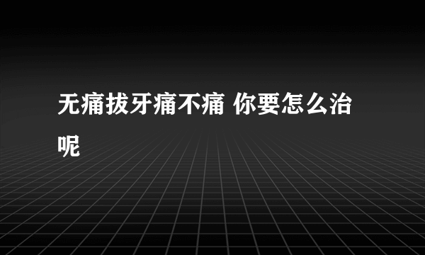 无痛拔牙痛不痛 你要怎么治呢