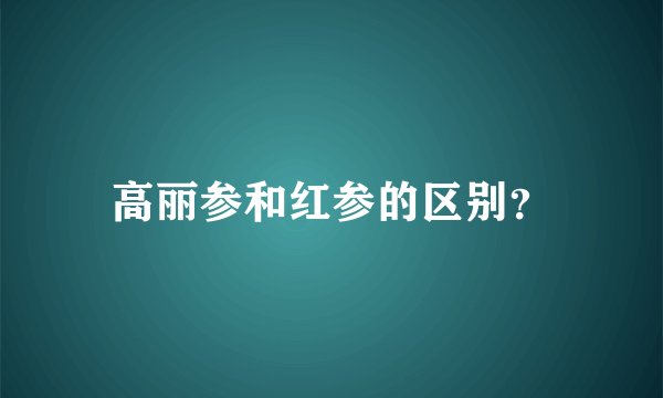 高丽参和红参的区别？