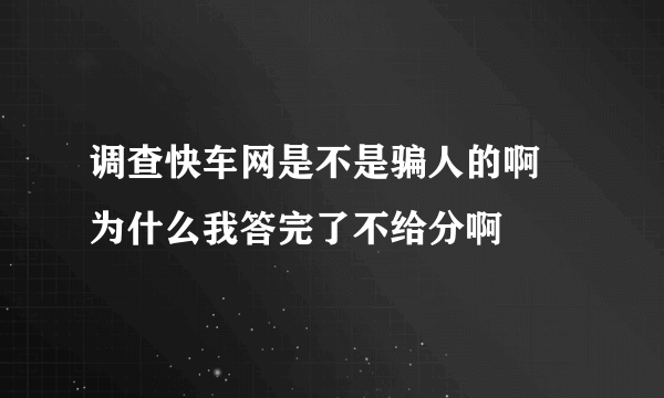 调查快车网是不是骗人的啊 为什么我答完了不给分啊