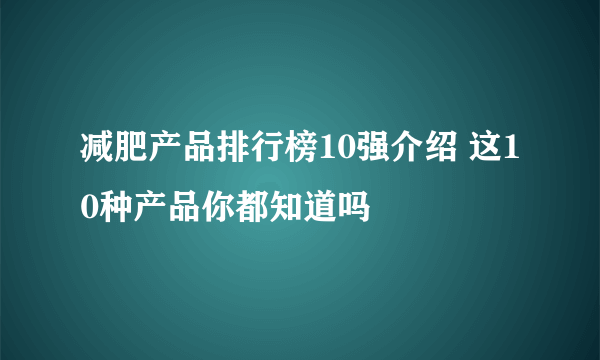 减肥产品排行榜10强介绍 这10种产品你都知道吗