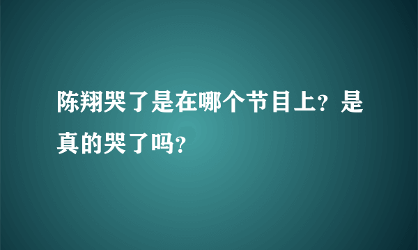 陈翔哭了是在哪个节目上？是真的哭了吗？