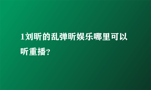 1刘昕的乱弹昕娱乐哪里可以听重播？