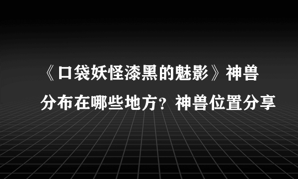 《口袋妖怪漆黑的魅影》神兽分布在哪些地方？神兽位置分享