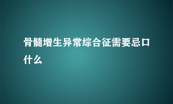 骨髓增生异常综合征需要忌口什么