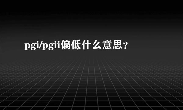 pgi/pgii偏低什么意思？