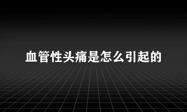 血管性头痛是怎么引起的