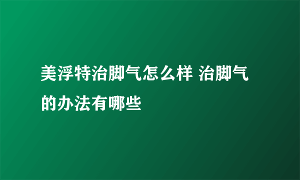 美浮特治脚气怎么样 治脚气的办法有哪些