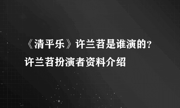 《清平乐》许兰苕是谁演的？许兰苕扮演者资料介绍