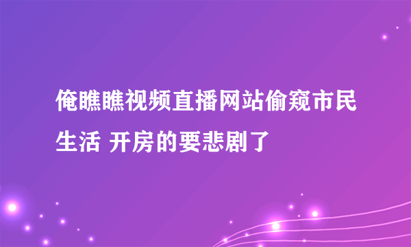 俺瞧瞧视频直播网站偷窥市民生活 开房的要悲剧了