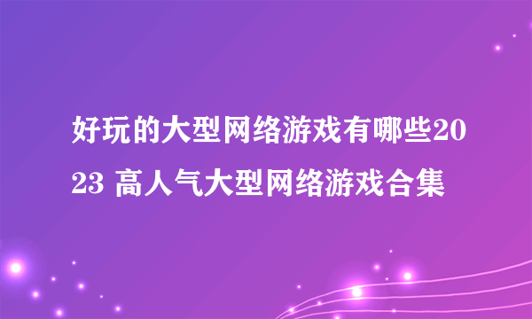 好玩的大型网络游戏有哪些2023 高人气大型网络游戏合集