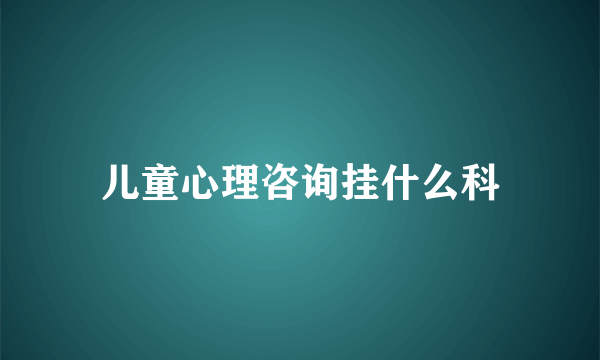 儿童心理咨询挂什么科