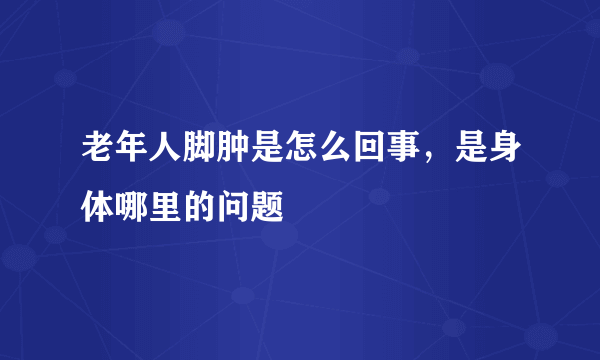 老年人脚肿是怎么回事，是身体哪里的问题