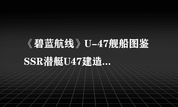 《碧蓝航线》U-47舰船图鉴 SSR潜艇U47建造时间技能属性