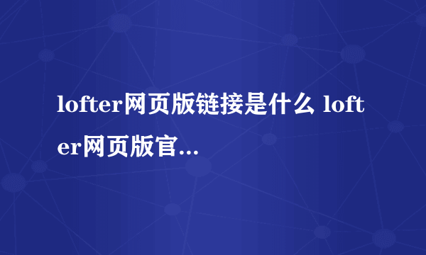 lofter网页版链接是什么 lofter网页版官方链接分享