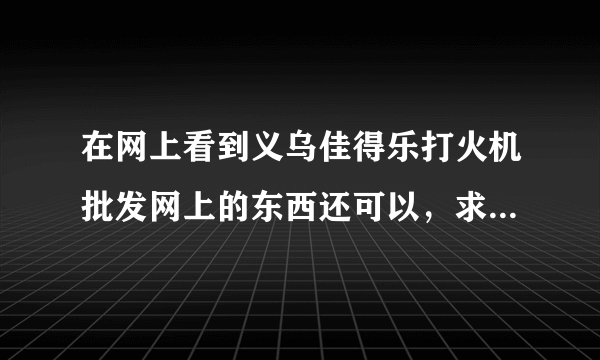 在网上看到义乌佳得乐打火机批发网上的东西还可以，求高手指点是不是真的？网上批发的话有哪些要注意？