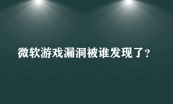 微软游戏漏洞被谁发现了？