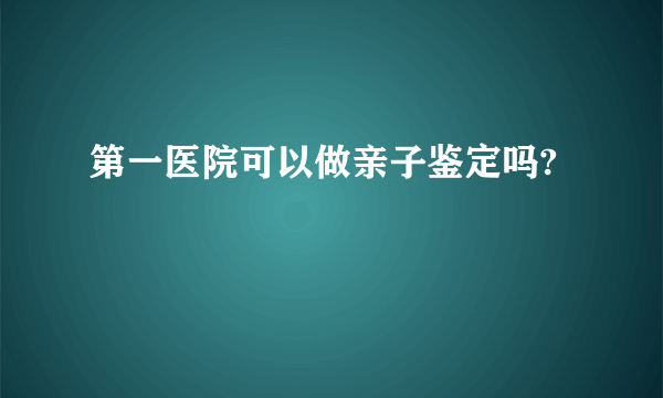 第一医院可以做亲子鉴定吗?