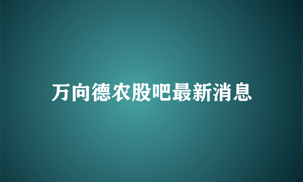 万向德农股吧最新消息