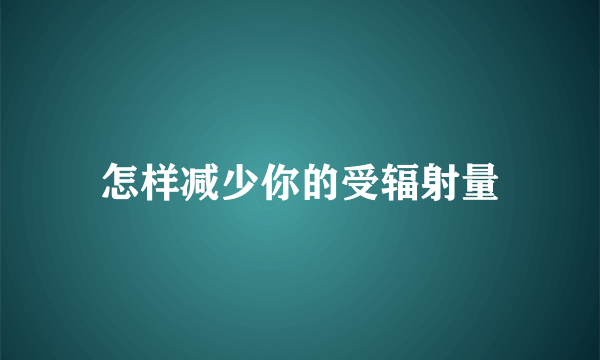 怎样减少你的受辐射量