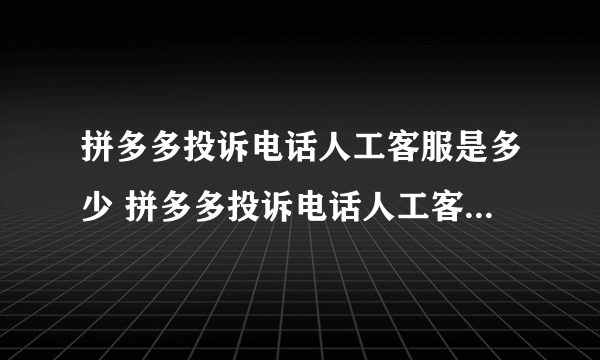 拼多多投诉电话人工客服是多少 拼多多投诉电话人工客服号码介绍