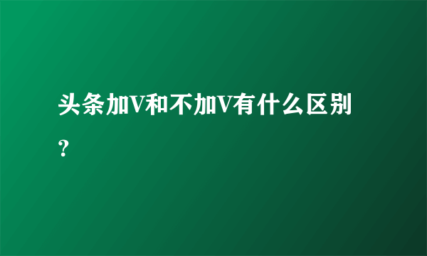 头条加V和不加V有什么区别？