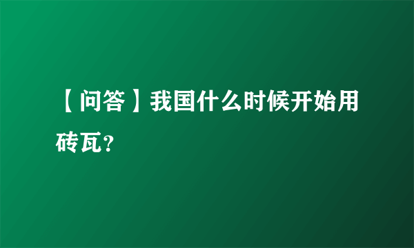 【问答】我国什么时候开始用砖瓦？