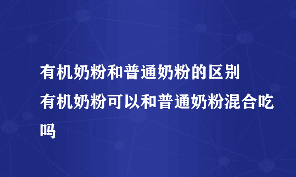 有机奶粉和普通奶粉的区别 有机奶粉可以和普通奶粉混合吃吗