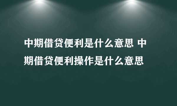 中期借贷便利是什么意思 中期借贷便利操作是什么意思